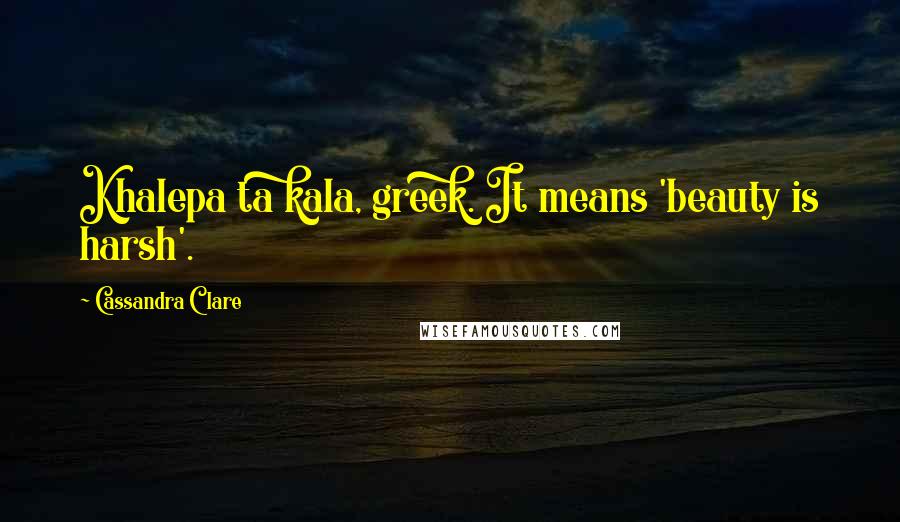 Cassandra Clare Quotes: Khalepa ta kala, greek. It means 'beauty is harsh'.