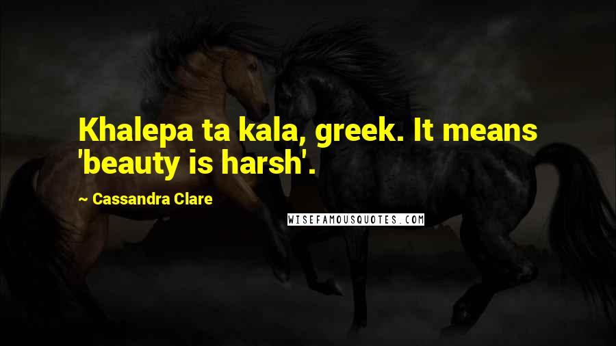 Cassandra Clare Quotes: Khalepa ta kala, greek. It means 'beauty is harsh'.