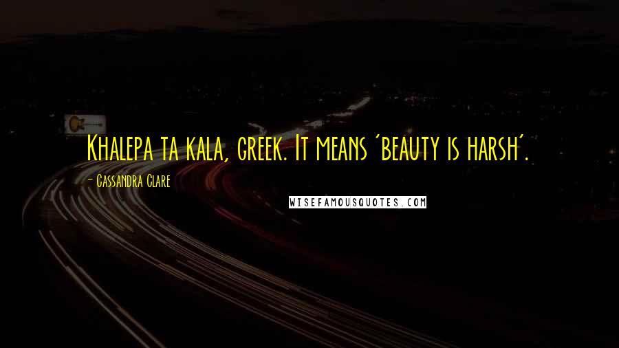 Cassandra Clare Quotes: Khalepa ta kala, greek. It means 'beauty is harsh'.