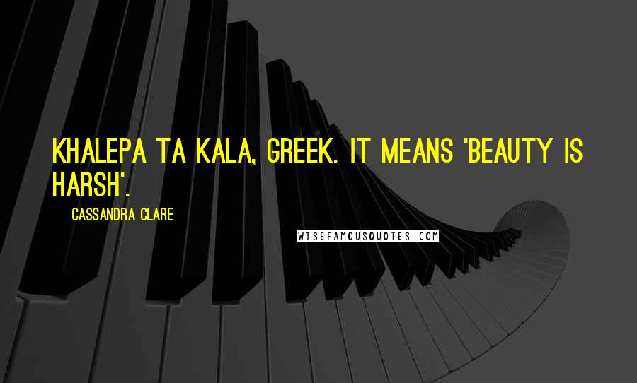Cassandra Clare Quotes: Khalepa ta kala, greek. It means 'beauty is harsh'.