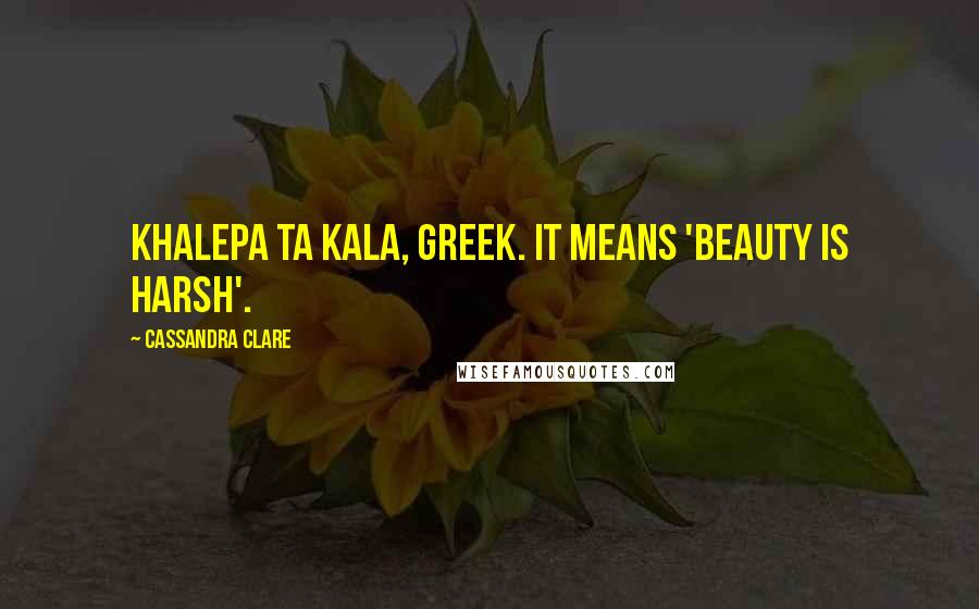 Cassandra Clare Quotes: Khalepa ta kala, greek. It means 'beauty is harsh'.