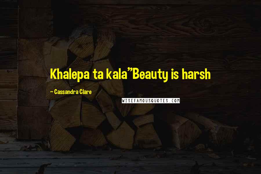 Cassandra Clare Quotes: Khalepa ta kala"Beauty is harsh