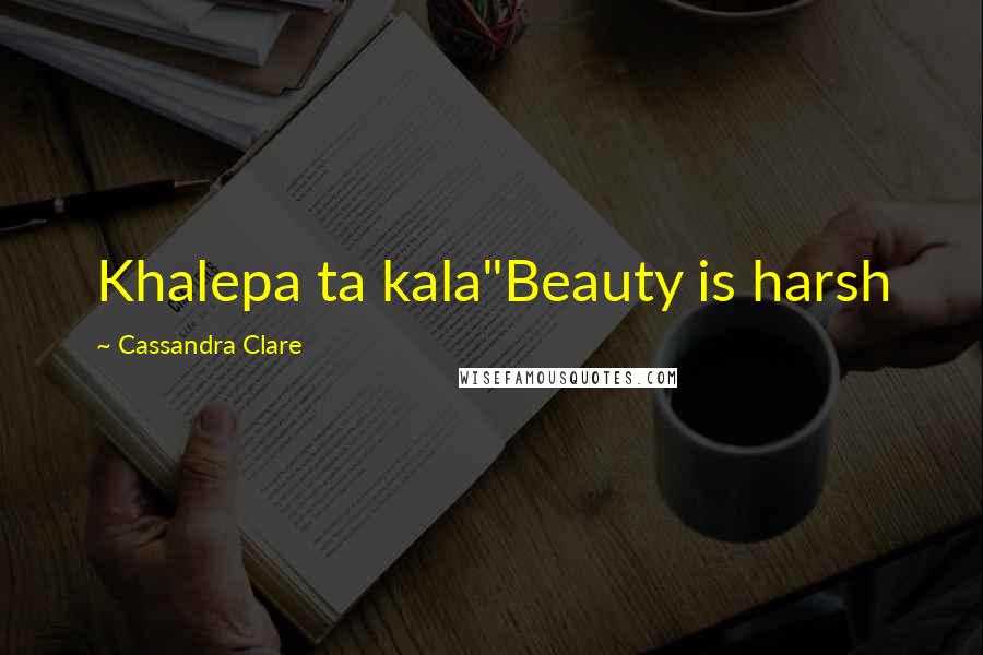 Cassandra Clare Quotes: Khalepa ta kala"Beauty is harsh