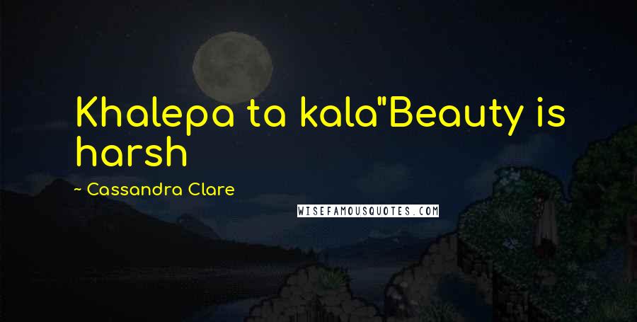 Cassandra Clare Quotes: Khalepa ta kala"Beauty is harsh