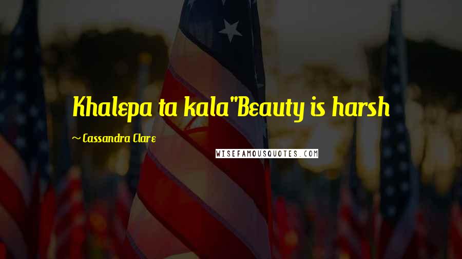 Cassandra Clare Quotes: Khalepa ta kala"Beauty is harsh
