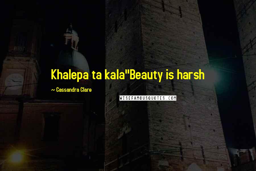 Cassandra Clare Quotes: Khalepa ta kala"Beauty is harsh