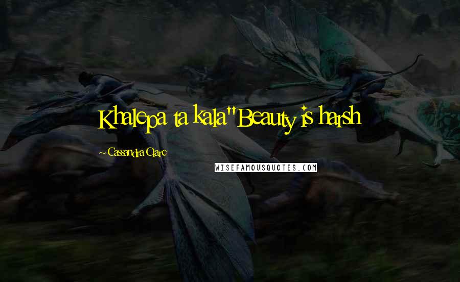 Cassandra Clare Quotes: Khalepa ta kala"Beauty is harsh