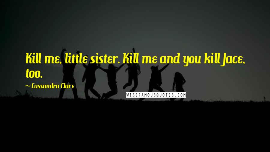 Cassandra Clare Quotes: Kill me, little sister. Kill me and you kill Jace, too.