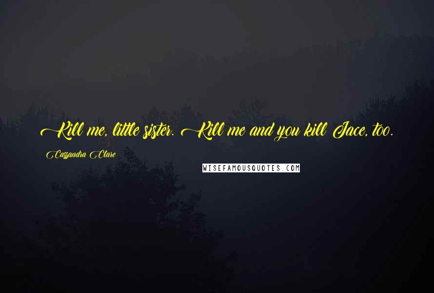 Cassandra Clare Quotes: Kill me, little sister. Kill me and you kill Jace, too.
