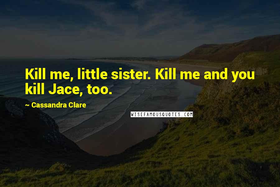 Cassandra Clare Quotes: Kill me, little sister. Kill me and you kill Jace, too.