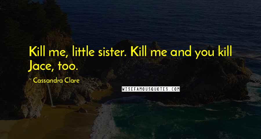Cassandra Clare Quotes: Kill me, little sister. Kill me and you kill Jace, too.