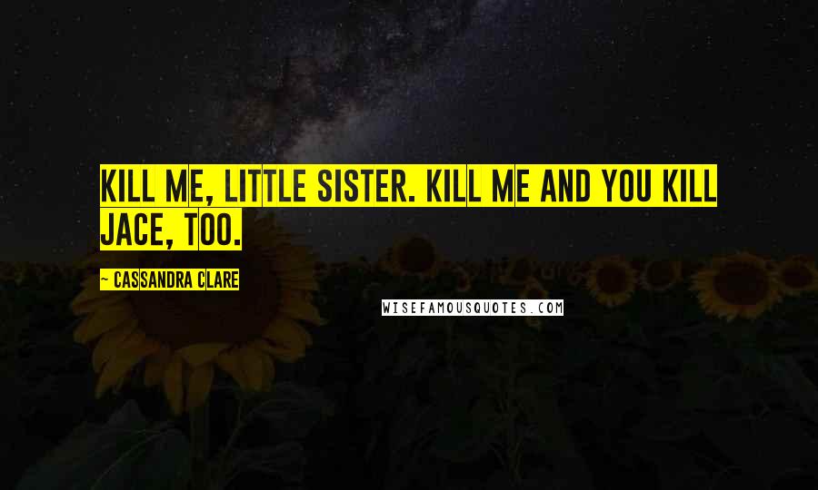 Cassandra Clare Quotes: Kill me, little sister. Kill me and you kill Jace, too.