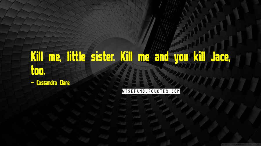 Cassandra Clare Quotes: Kill me, little sister. Kill me and you kill Jace, too.
