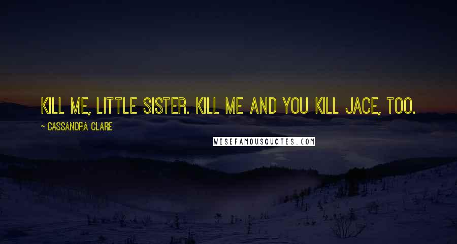 Cassandra Clare Quotes: Kill me, little sister. Kill me and you kill Jace, too.