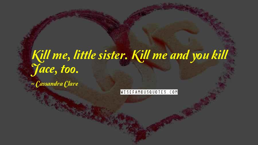 Cassandra Clare Quotes: Kill me, little sister. Kill me and you kill Jace, too.