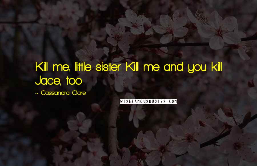 Cassandra Clare Quotes: Kill me, little sister. Kill me and you kill Jace, too.