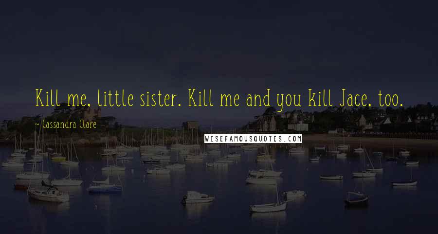 Cassandra Clare Quotes: Kill me, little sister. Kill me and you kill Jace, too.