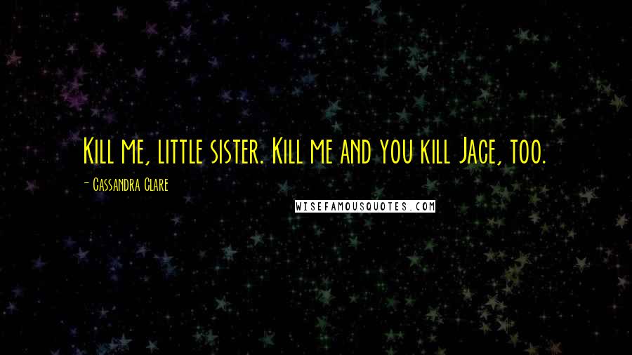 Cassandra Clare Quotes: Kill me, little sister. Kill me and you kill Jace, too.