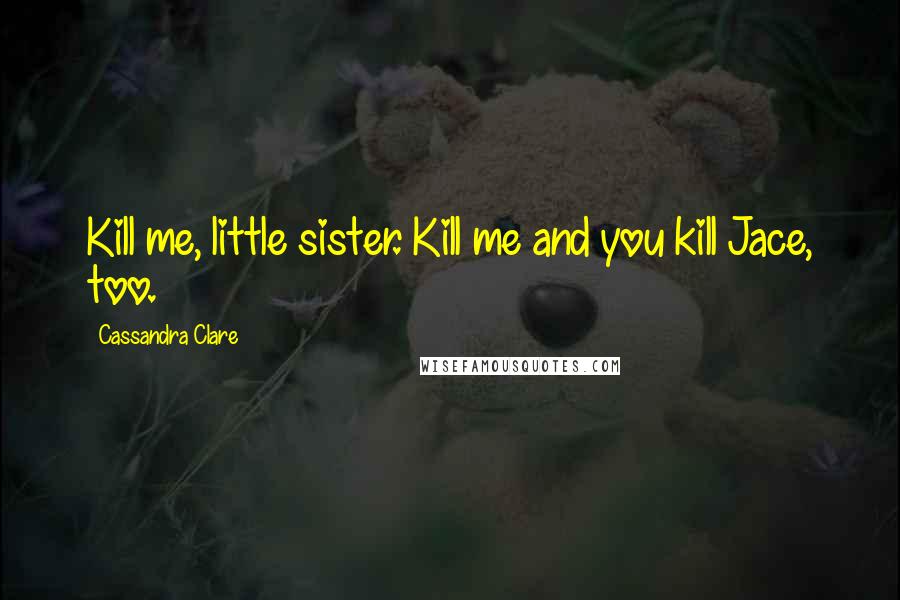 Cassandra Clare Quotes: Kill me, little sister. Kill me and you kill Jace, too.