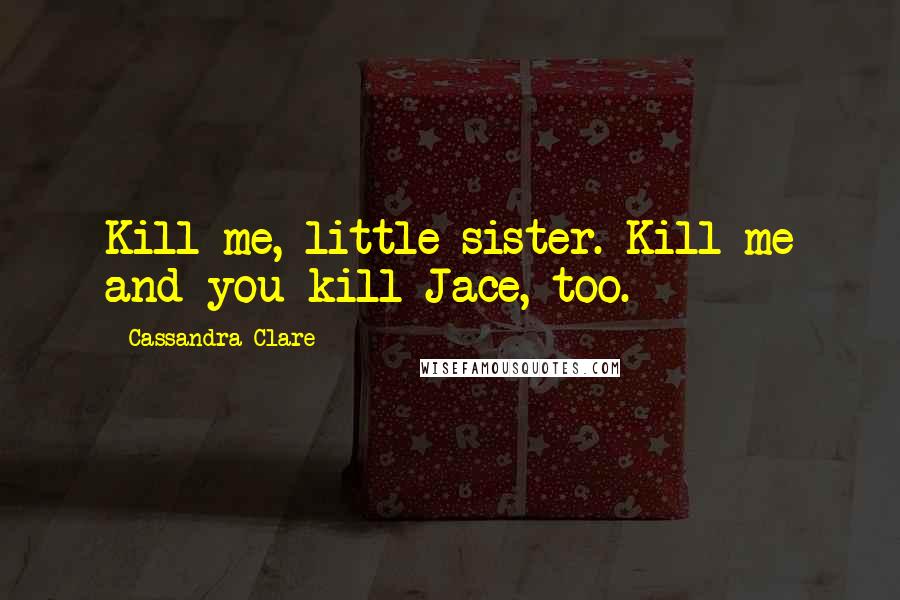Cassandra Clare Quotes: Kill me, little sister. Kill me and you kill Jace, too.