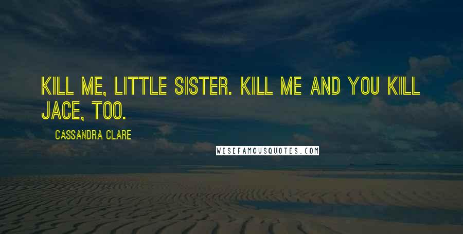 Cassandra Clare Quotes: Kill me, little sister. Kill me and you kill Jace, too.