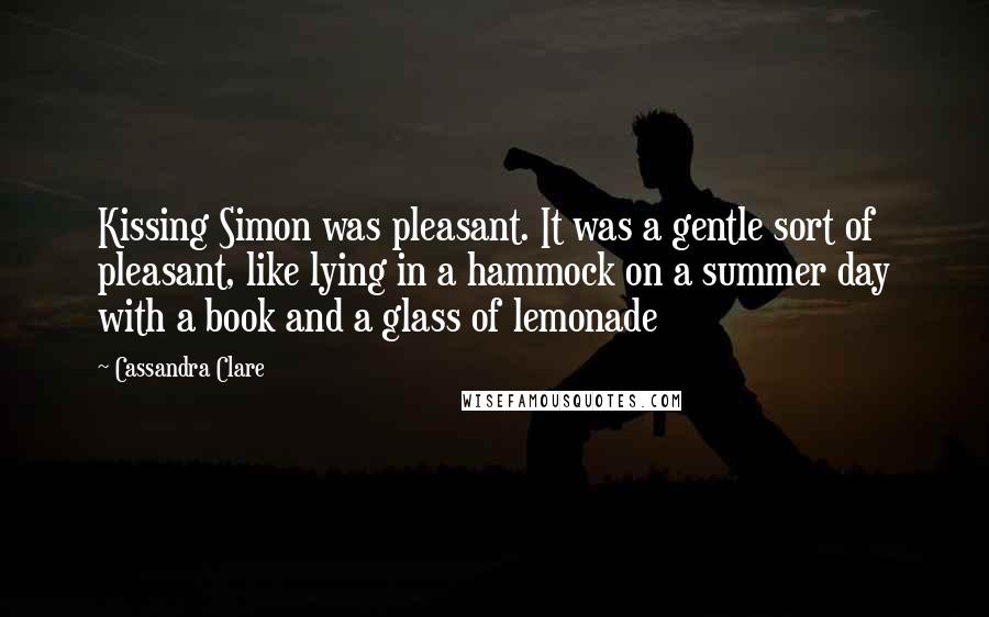 Cassandra Clare Quotes: Kissing Simon was pleasant. It was a gentle sort of pleasant, like lying in a hammock on a summer day with a book and a glass of lemonade