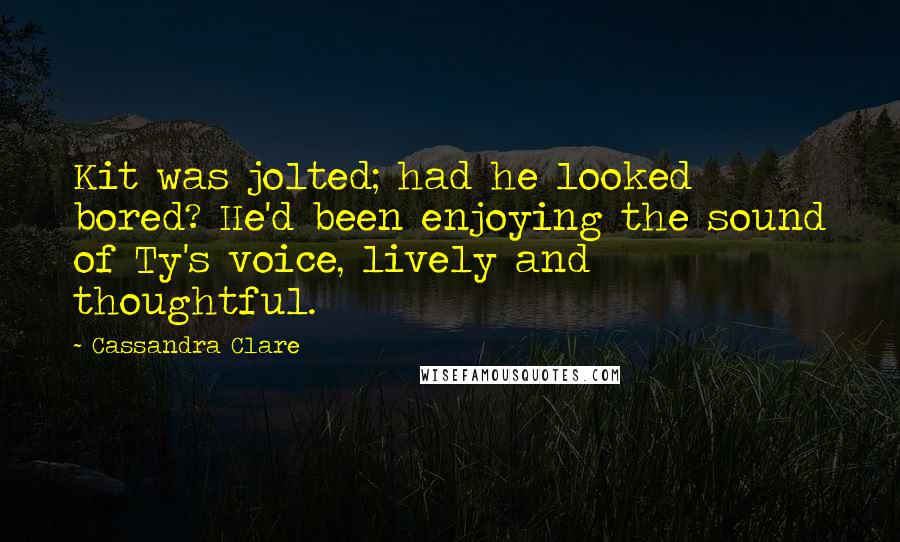 Cassandra Clare Quotes: Kit was jolted; had he looked bored? He'd been enjoying the sound of Ty's voice, lively and thoughtful.