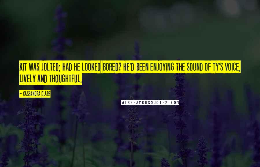 Cassandra Clare Quotes: Kit was jolted; had he looked bored? He'd been enjoying the sound of Ty's voice, lively and thoughtful.