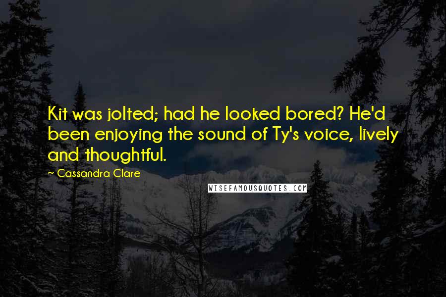 Cassandra Clare Quotes: Kit was jolted; had he looked bored? He'd been enjoying the sound of Ty's voice, lively and thoughtful.