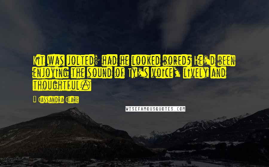 Cassandra Clare Quotes: Kit was jolted; had he looked bored? He'd been enjoying the sound of Ty's voice, lively and thoughtful.