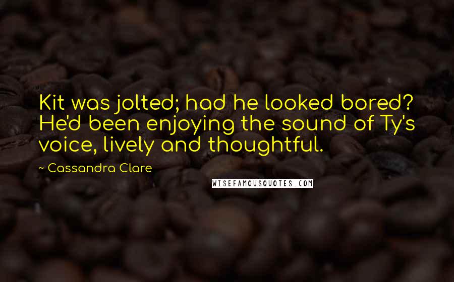 Cassandra Clare Quotes: Kit was jolted; had he looked bored? He'd been enjoying the sound of Ty's voice, lively and thoughtful.