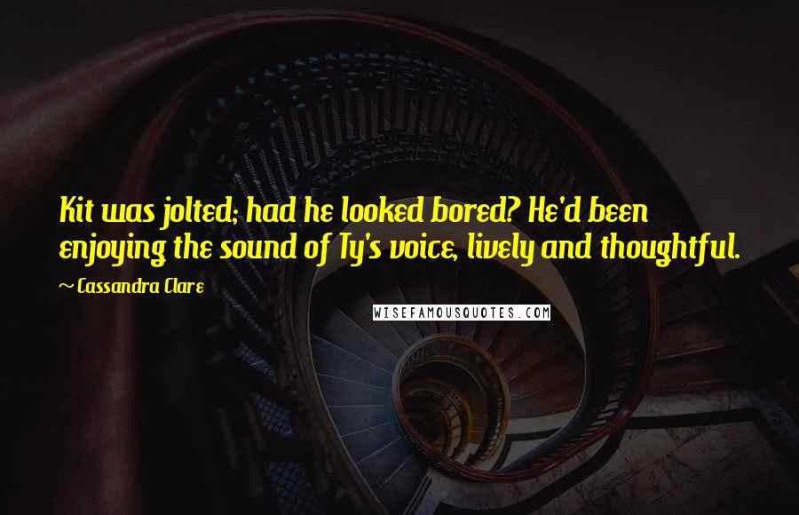 Cassandra Clare Quotes: Kit was jolted; had he looked bored? He'd been enjoying the sound of Ty's voice, lively and thoughtful.