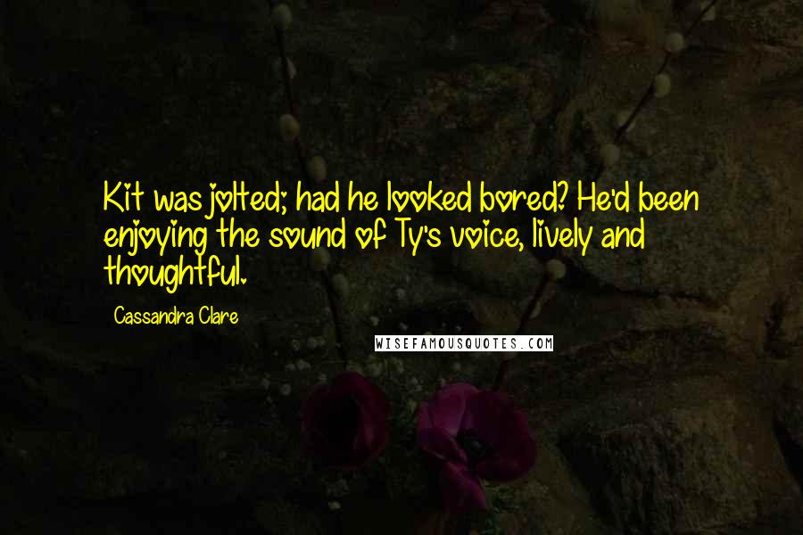 Cassandra Clare Quotes: Kit was jolted; had he looked bored? He'd been enjoying the sound of Ty's voice, lively and thoughtful.
