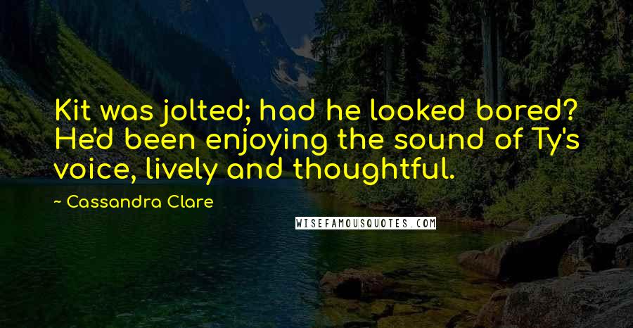 Cassandra Clare Quotes: Kit was jolted; had he looked bored? He'd been enjoying the sound of Ty's voice, lively and thoughtful.