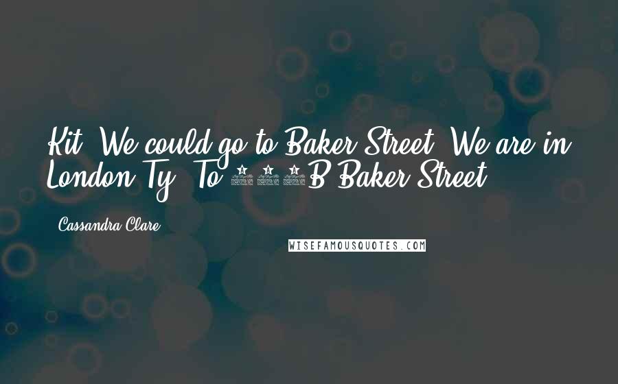 Cassandra Clare Quotes: Kit: We could go to Baker Street. We are in London.Ty: To 221B Baker Street?