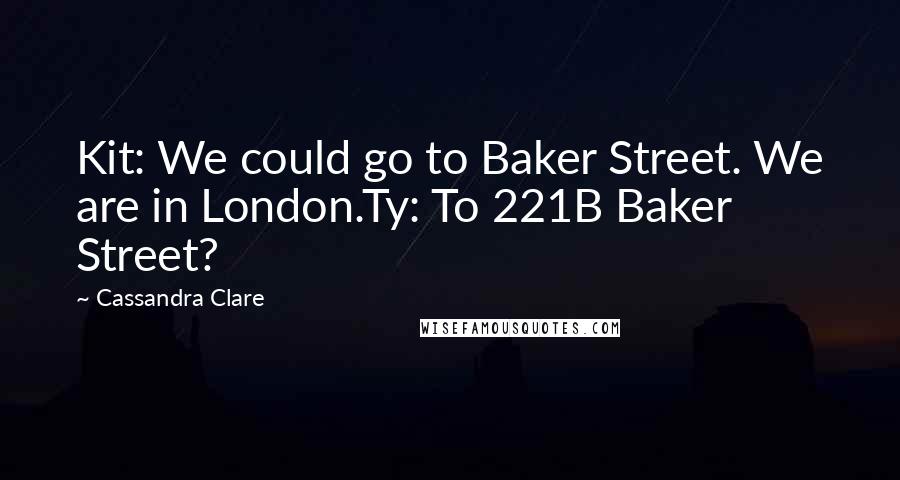 Cassandra Clare Quotes: Kit: We could go to Baker Street. We are in London.Ty: To 221B Baker Street?