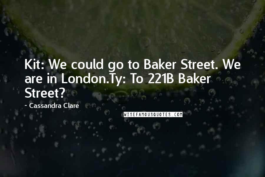 Cassandra Clare Quotes: Kit: We could go to Baker Street. We are in London.Ty: To 221B Baker Street?