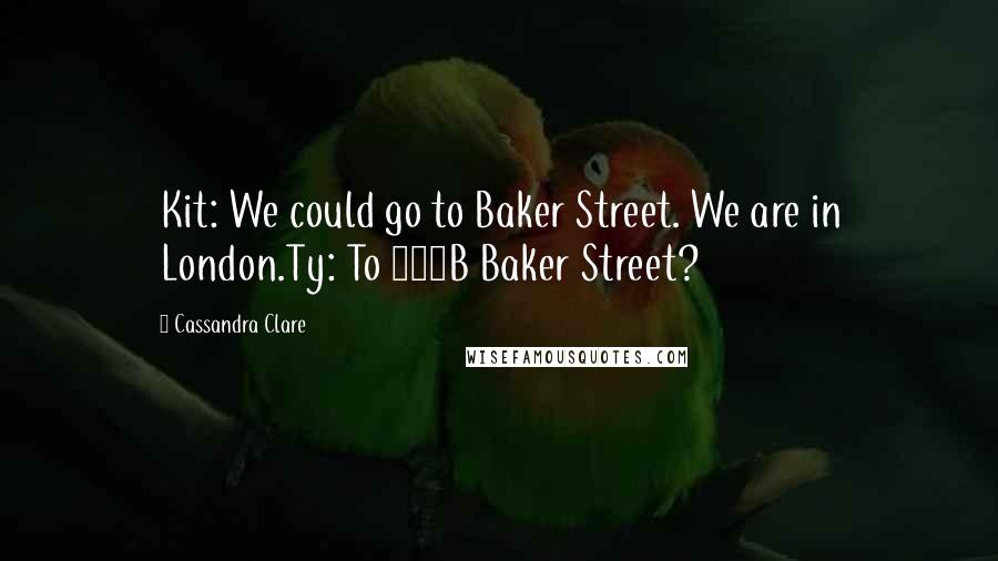 Cassandra Clare Quotes: Kit: We could go to Baker Street. We are in London.Ty: To 221B Baker Street?
