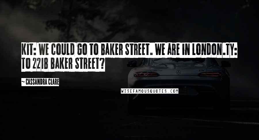 Cassandra Clare Quotes: Kit: We could go to Baker Street. We are in London.Ty: To 221B Baker Street?