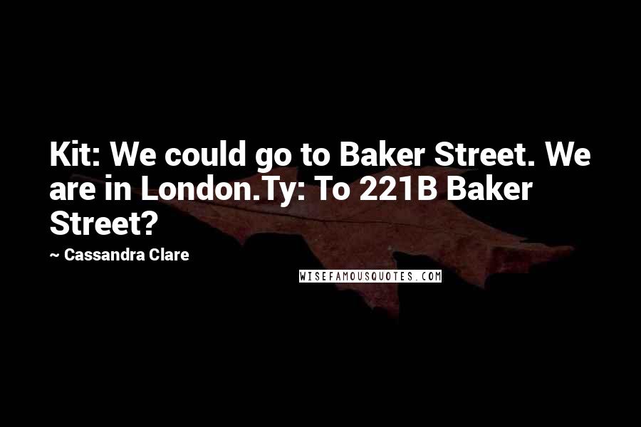 Cassandra Clare Quotes: Kit: We could go to Baker Street. We are in London.Ty: To 221B Baker Street?