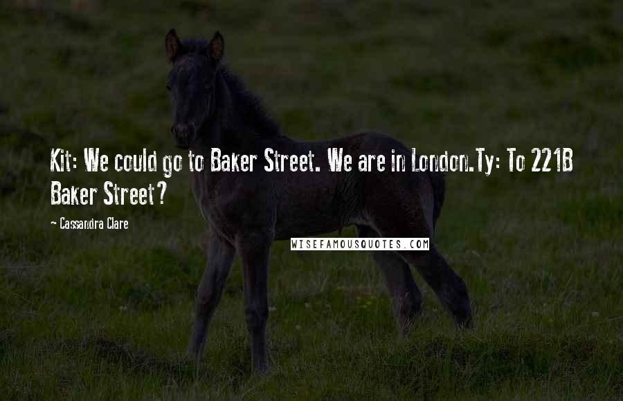 Cassandra Clare Quotes: Kit: We could go to Baker Street. We are in London.Ty: To 221B Baker Street?