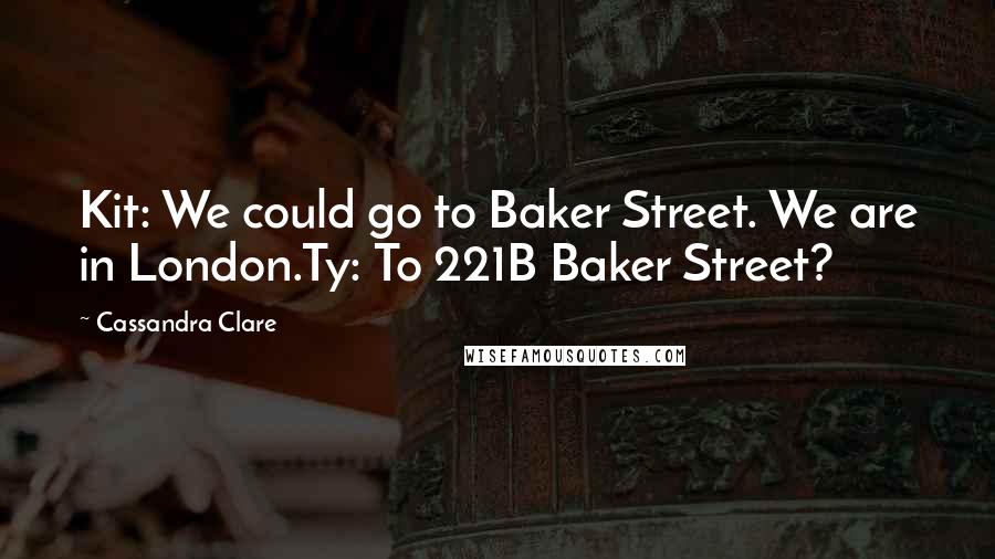 Cassandra Clare Quotes: Kit: We could go to Baker Street. We are in London.Ty: To 221B Baker Street?