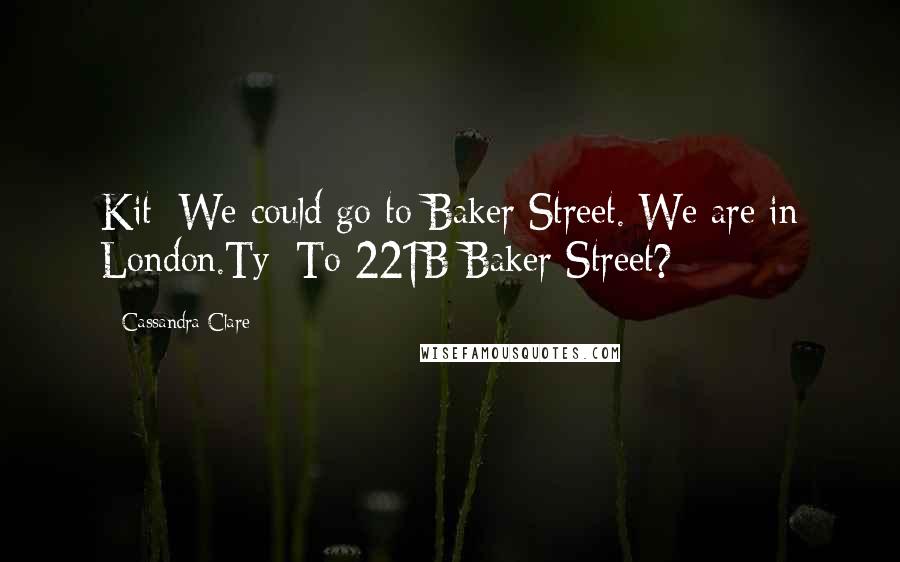 Cassandra Clare Quotes: Kit: We could go to Baker Street. We are in London.Ty: To 221B Baker Street?