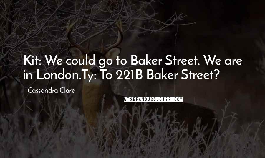 Cassandra Clare Quotes: Kit: We could go to Baker Street. We are in London.Ty: To 221B Baker Street?