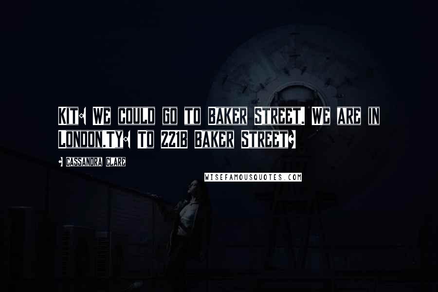 Cassandra Clare Quotes: Kit: We could go to Baker Street. We are in London.Ty: To 221B Baker Street?