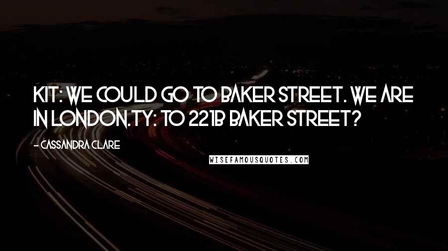 Cassandra Clare Quotes: Kit: We could go to Baker Street. We are in London.Ty: To 221B Baker Street?