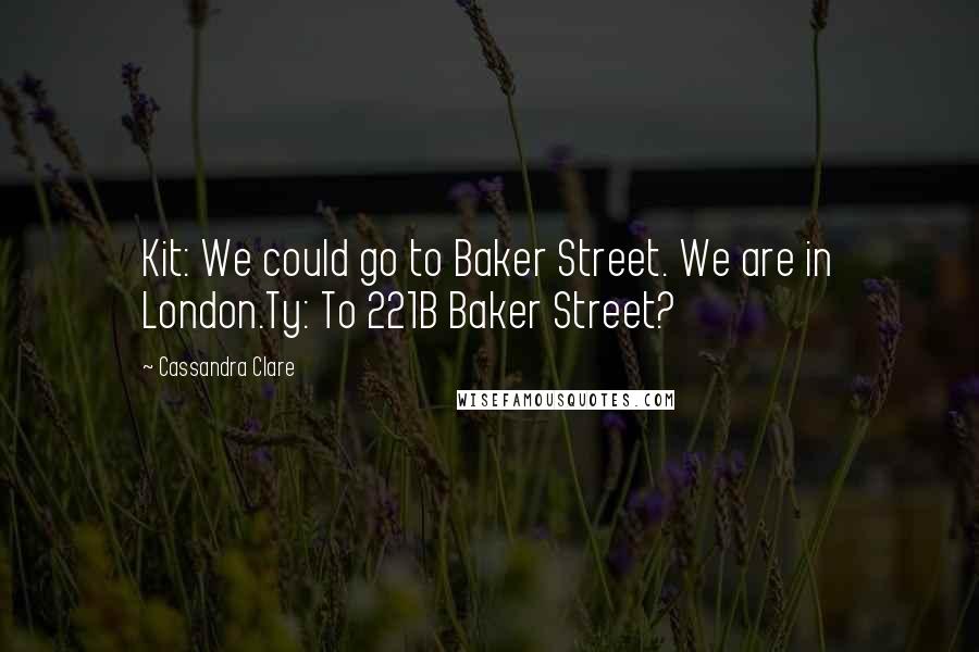Cassandra Clare Quotes: Kit: We could go to Baker Street. We are in London.Ty: To 221B Baker Street?