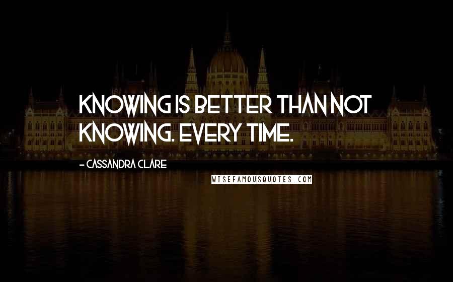 Cassandra Clare Quotes: Knowing is better than not knowing. Every time.