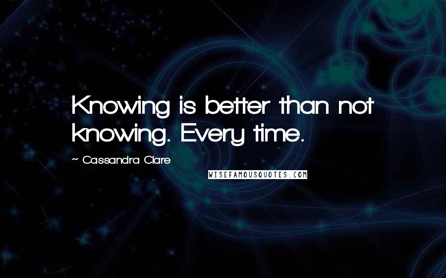 Cassandra Clare Quotes: Knowing is better than not knowing. Every time.