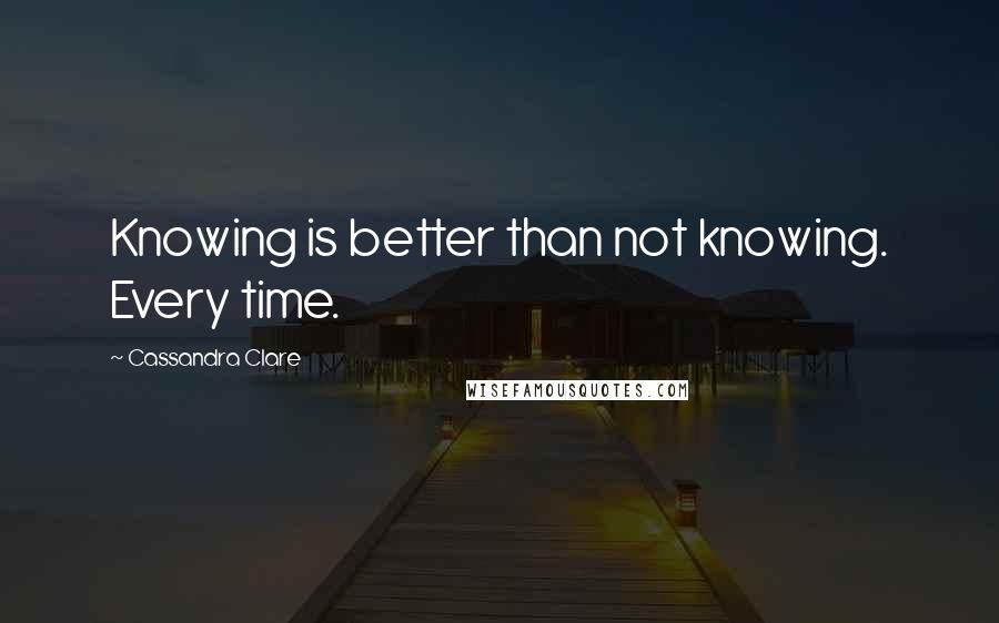 Cassandra Clare Quotes: Knowing is better than not knowing. Every time.